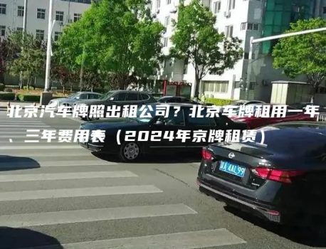 北京汽车牌照出租公司？北京车牌租用一年、三年费用表（2024年京牌租赁）