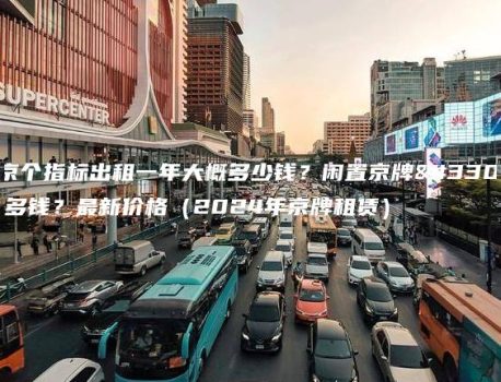 北京个指标出租一年大概多少钱？闲置京牌能卖多钱？最新价格（2024年京牌租赁）