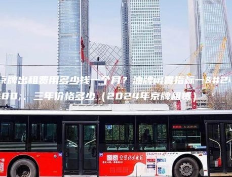 京牌出租费用多少钱一个月？油牌闲置指标一年、三年价格多少（2024年京牌租赁）