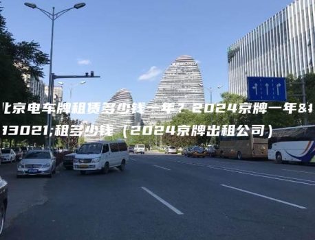 北京电车牌租赁多少钱一年？2024京牌一年能租多少钱（2024京牌出租公司）