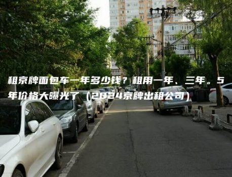 租京牌面包车一年多少钱？租用一年、三年。5年价格大曝光了（2024京牌出租公司）