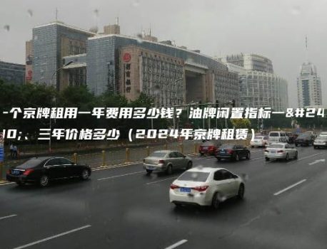 一个京牌租用一年费用多少钱？油牌闲置指标一年、三年价格多少（2024年京牌租赁）