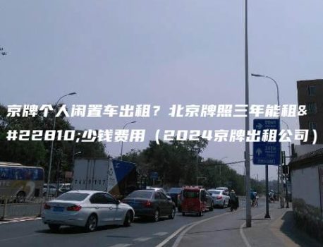 京牌个人闲置车出租？北京牌照三年能租多少钱费用（2024京牌出租公司）