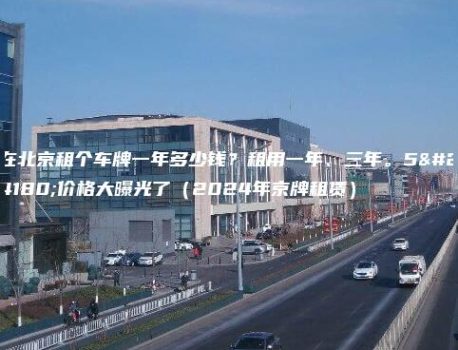 在北京租个车牌一年多少钱？租用一年、三年。5年价格大曝光了（2024年京牌租赁）
