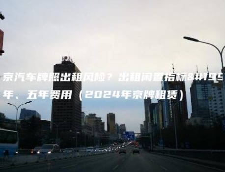 北京汽车牌照出租风险？出租闲置指标三年、五年费用（2024年京牌租赁）