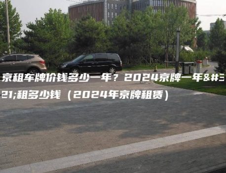 北京租车牌价钱多少一年？2024京牌一年能租多少钱（2024年京牌租赁）