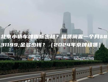 北京小轿车牌指标出租？租赁闲置一个月租金多少钱？（2024年京牌租赁）