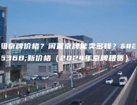 租京牌价格？闲置京牌能卖多钱？最新价格（2024年京牌租赁）