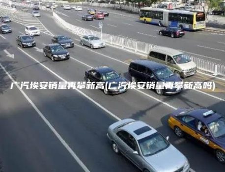 广汽埃安销量再攀新高(广汽埃安销量再攀新高吗)