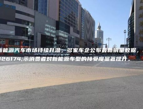 新能源汽车市场持续升温，多家车企公布最新销量数据，显示消费者对新能源车型的接受度显著提升。