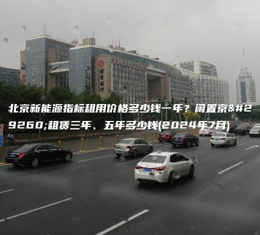 北京新能源指标租用价格多少钱一年？闲置京牌租赁三年、五年多少钱(2024年7月)