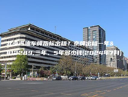 北京汽油车牌指标出租？京牌出租一年、三年、5年多少钱(2024年7月)