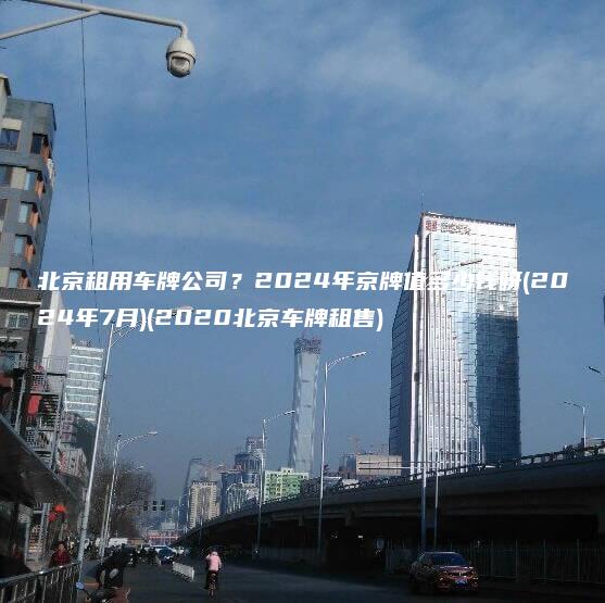 北京租用车牌公司？2024年京牌值多少钱呀(2024年7月)(2020北京车牌租售)