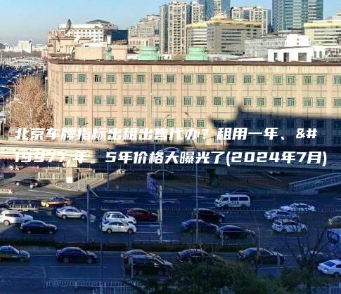 北京车牌指标出租出售代办？租用一年、三年。5年价格大曝光了(2024年7月)