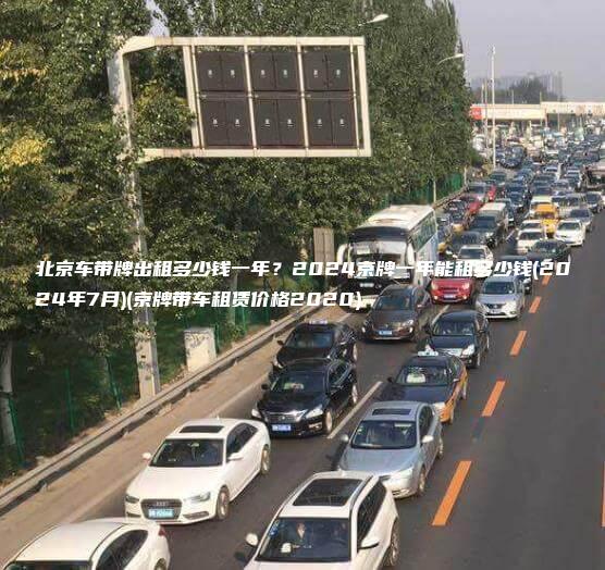 北京车带牌出租多少钱一年？2024京牌一年能租多少钱(2024年7月)(京牌带车租赁价格2020)