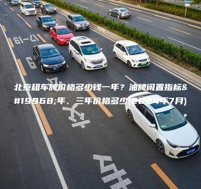 北京租车牌价格多少钱一年？油牌闲置指标一年、三年价格多少(2024年7月)