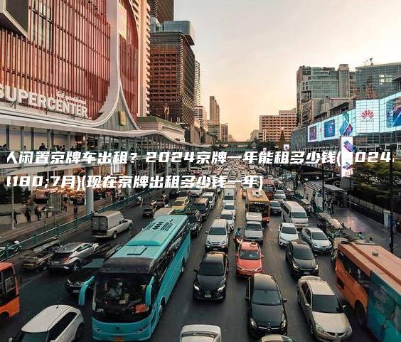 个人闲置京牌车出租？2024京牌一年能租多少钱(2024年7月)(现在京牌出租多少钱一年)