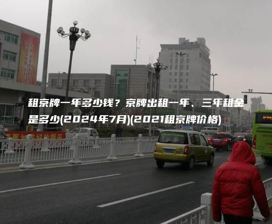 租京牌一年多少钱？京牌出租一年、三年租金是多少(2024年7月)(2021租京牌价格)