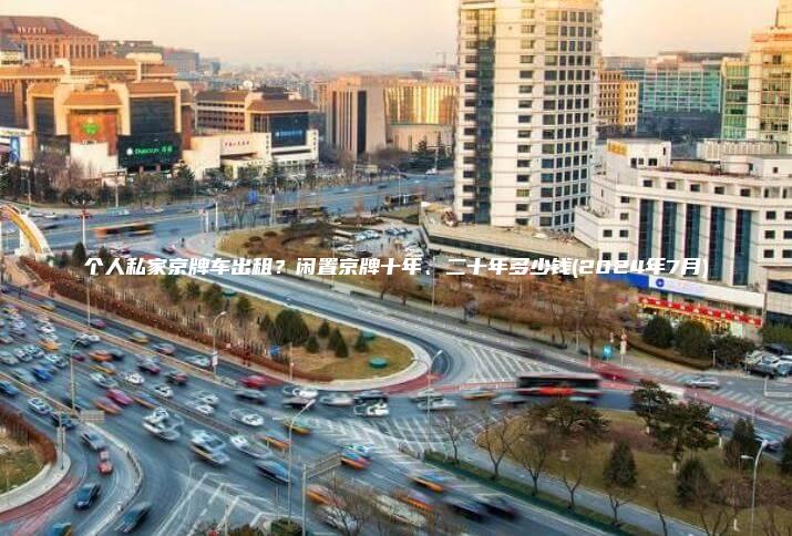个人私家京牌车出租？闲置京牌十年、二十年多少钱(2024年7月)