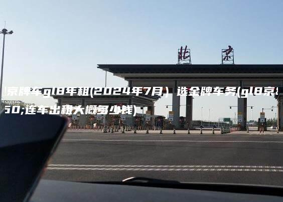 出租京牌车gl8年租(2024年7月）选金牌车务(gl8京牌连车出租大概多少钱)