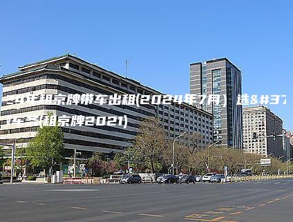 2024年租京牌带车出租(2024年7月）选金牌车务(租京牌2021)