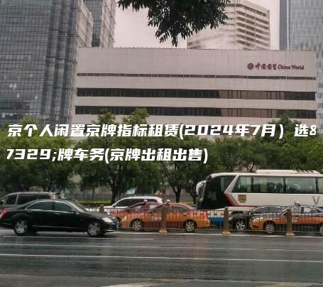 北京个人闲置京牌指标租赁(2024年7月）选金牌车务(京牌出租出售)