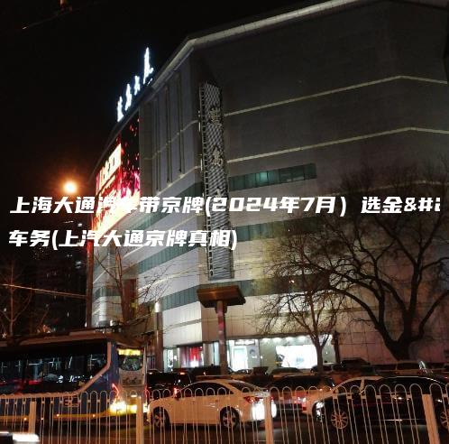 北京上海大通汽车带京牌(2024年7月）选金牌车务(上汽大通京牌真相)