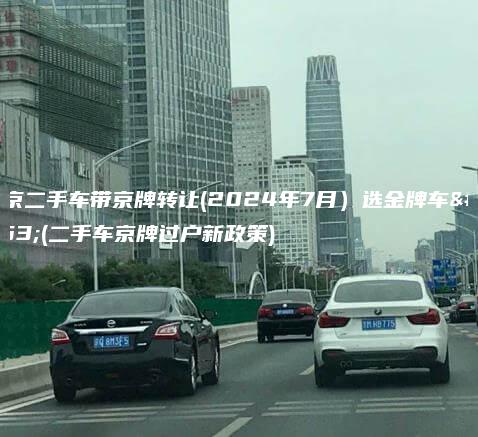 北京二手车带京牌转让(2024年7月）选金牌车务(二手车京牌过户新政策)
