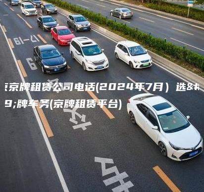 北京京牌租赁公司电话(2024年7月）选金牌车务(京牌租赁平台)