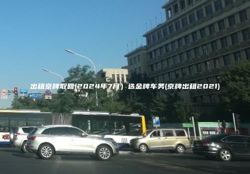 出租京牌取回(2024年7月）选金牌车务(京牌出租2021)