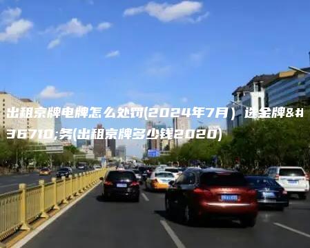出租京牌电牌怎么处罚(2024年7月）选金牌车务(出租京牌多少钱2020)