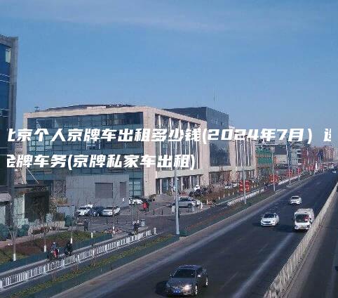 北京个人京牌车出租多少钱(2024年7月）选金牌车务(京牌私家车出租)