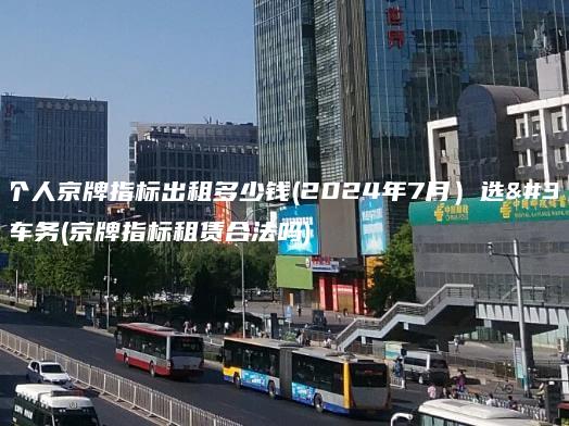 北京个人京牌指标出租多少钱(2024年7月）选金牌车务(京牌指标租赁合法吗)