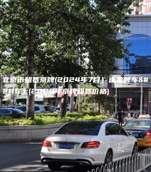 北京市租赁京牌(2024年7月）选金牌车务(2020年京牌租赁价格)