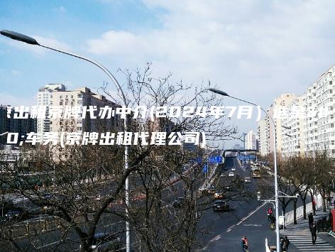 北京出租京牌代办中介(2024年7月）选金牌车务(京牌出租代理公司)