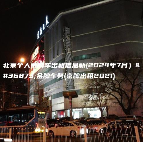 北京个人京牌车出租信息新(2024年7月）选金牌车务(京牌出租2021)