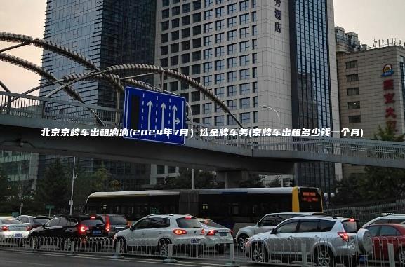 北京京牌车出租滴滴(2024年7月）选金牌车务(京牌车出租多少钱一个月)