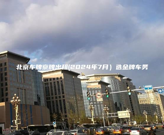 北京车牌京牌出租(2024年7月）选金牌车务