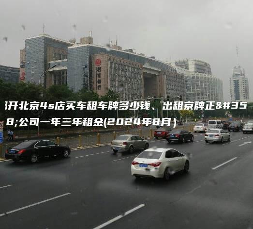 揭开北京4s店买车租车牌多少钱、出租京牌正规公司一年三年租金(2024年8月）