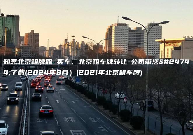 知悉北京租牌照 买车、北京租车牌转让-公司带您您了解(2024年8月）(2021年北京租车牌)
