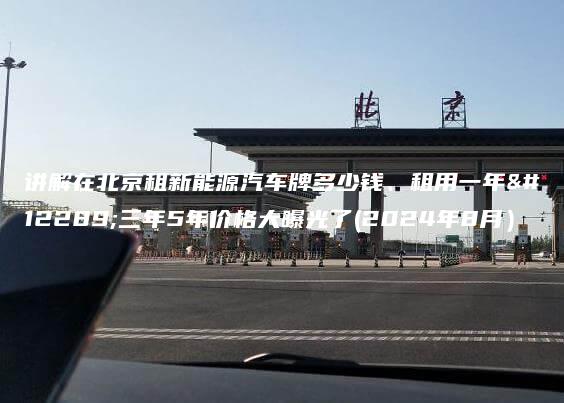 讲解在北京租新能源汽车牌多少钱、租用一年、三年5年价格大曝光了(2024年8月）