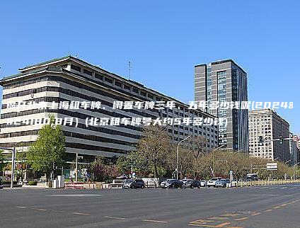 揭开北京上海租车牌、闲置车牌三年、五年多少钱呢(2024年8月）(北京租车牌号大约5年多少钱)