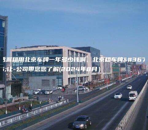 透漏租用北京车牌一年多少钱啊、北京租车牌转让-公司带您您了解(2024年8月）