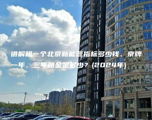 讲解租一个北京新能源指标多少钱、京牌一年、三年租金是多少？(2024年)