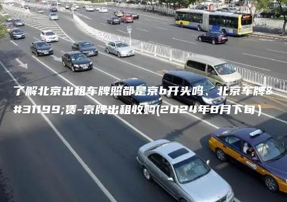 了解北京出租车牌照都是京b开头吗、北京车牌租赁-京牌出租收购(2024年8月下旬）