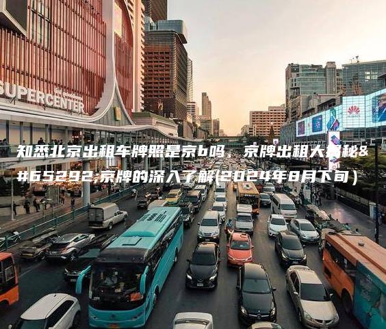 知悉北京出租车牌照是京b吗、京牌出租大揭秘，京牌的深入了解(2024年8月下旬）
