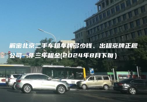 解密北京二手车租车牌多少钱、出租京牌正规公司一年三年租金(2024年8月下旬）