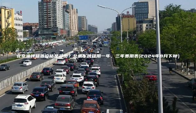 北京油牌租赁价格是多少?北京车牌租用一年、三年费用表(2024年8月下旬) 北京油牌租赁价格是多少?北京车牌租用一年、三年费用表(2024年8月下旬)