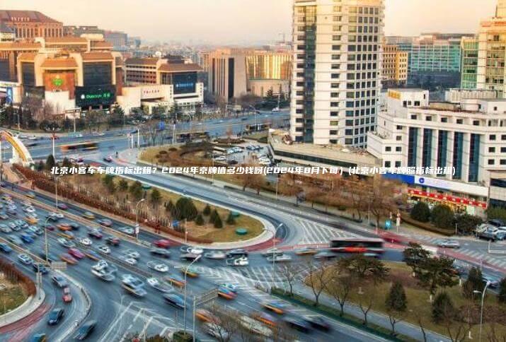 北京小客车车牌指标出租？2024年京牌值多少钱呀(2024年8月下旬）(北京小客车牌照指标出租)