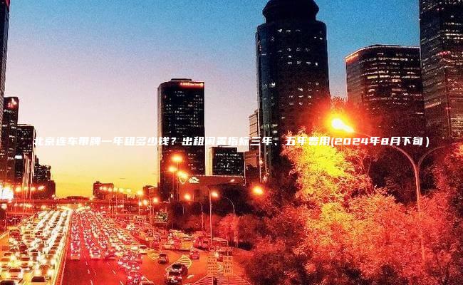 北京连车带牌一年租多少钱?出租闲置指标三年、五年费用(2024年8月下旬) 北京连车带牌一年租多少钱?出租闲置指标三年、五年费用(2024年8月下旬)